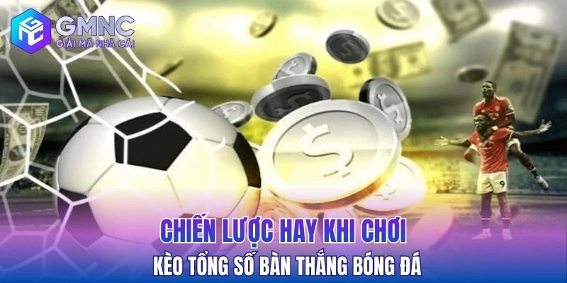 Chiến lược hay khi chơi kèo tổng số bàn thắng bóng đá