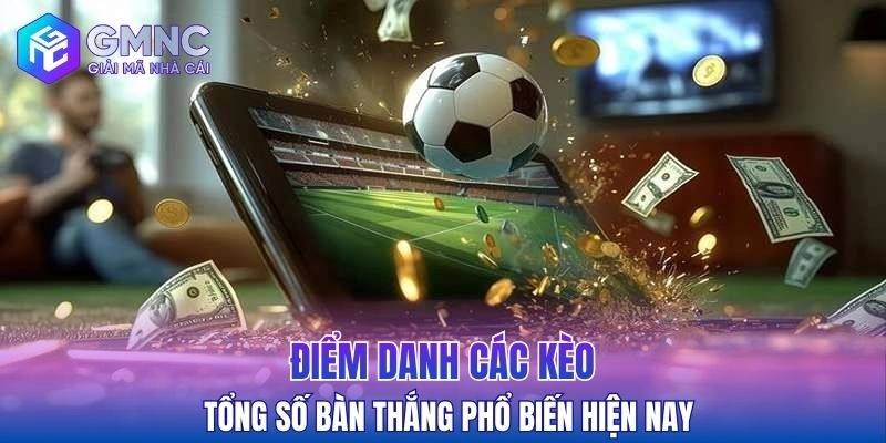 Điểm danh các kèo tổng số bàn thắng phổ biến hiện nay
